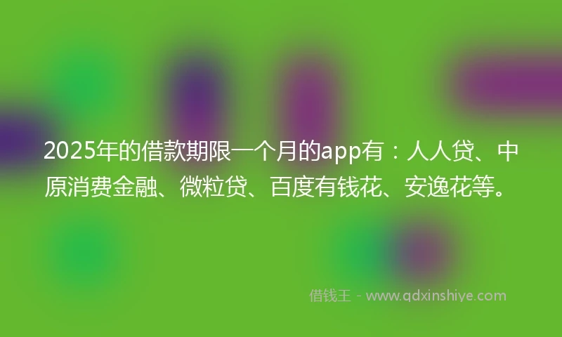 2025年的借款期限一个月的app有：人人贷、中原消费金融、微粒贷、百度有钱花、安逸花等。
