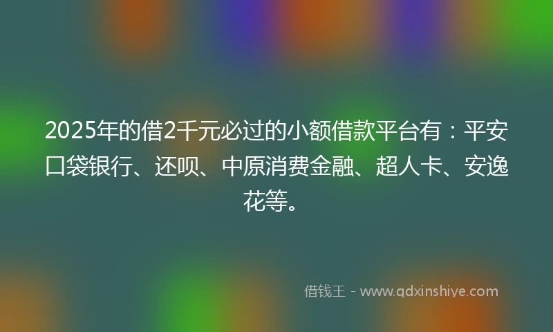 2025年的借2千元必过的小额借款平台有：平安口袋银行、还呗、中原消费金融、超人卡、安逸花等。