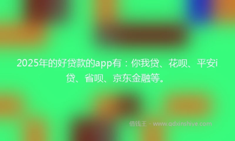 2025年的好贷款的app有：你我贷、花呗、平安i贷、省呗、京东金融等。