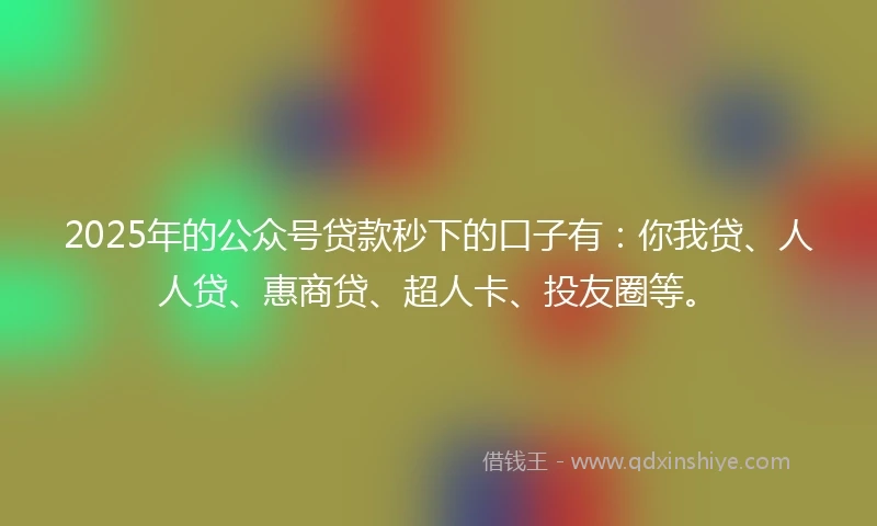 2025年的公众号贷款秒下的口子有：你我贷、人人贷、惠商贷、超人卡、投友圈等。