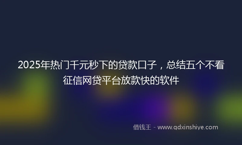 2025年热门千元秒下的贷款口子，总结五个不看征信网贷平台放款快的软件