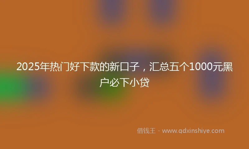 2025年热门好下款的新口子，汇总五个1000元黑户必下小贷