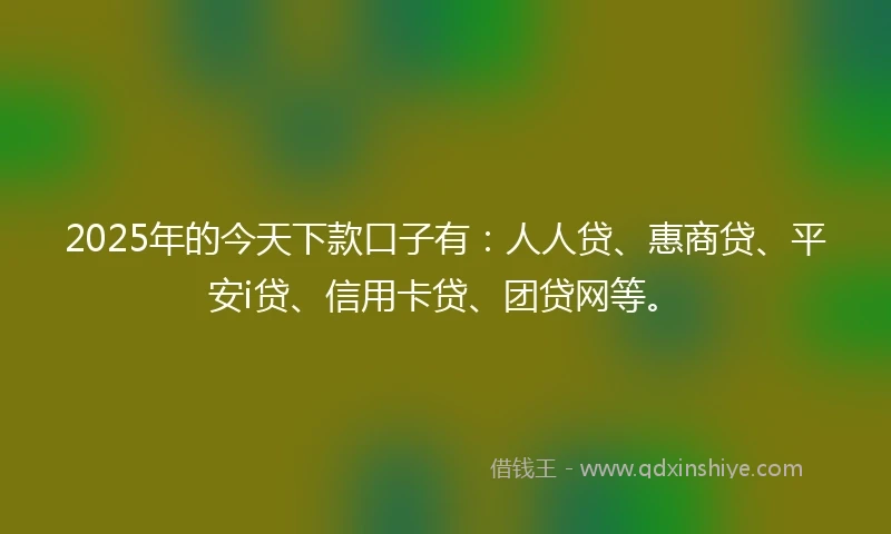 2025年的今天下款口子有：人人贷、惠商贷、平安i贷、信用卡贷、团贷网等。
