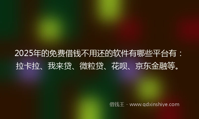 2025年的免费借钱不用还的软件有哪些平台有：拉卡拉、我来贷、微粒贷、花呗、京东金融等。