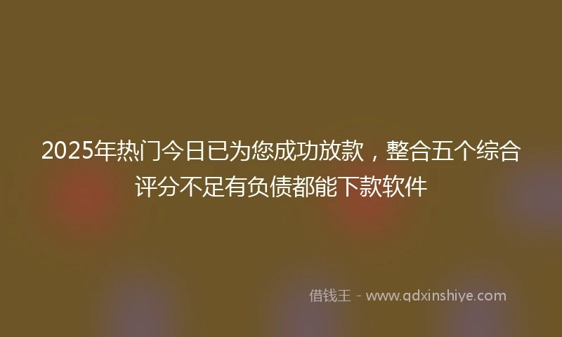 2025年热门今日已为您成功放款，整合五个综合评分不足有负债都能下款软件