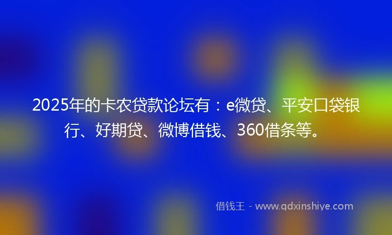 2025年的卡农贷款论坛有：e微贷、平安口袋银行、好期贷、微博借钱、360借条等。