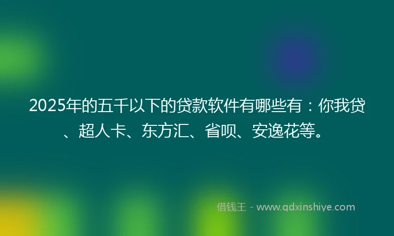 2025年的五千以下的贷款软件有哪些有：你我贷、超人卡、东方汇、省呗、安逸花等。
