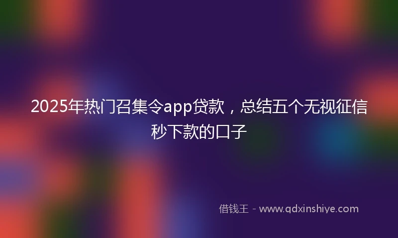 2025年热门召集令app贷款，总结五个无视征信秒下款的口子
