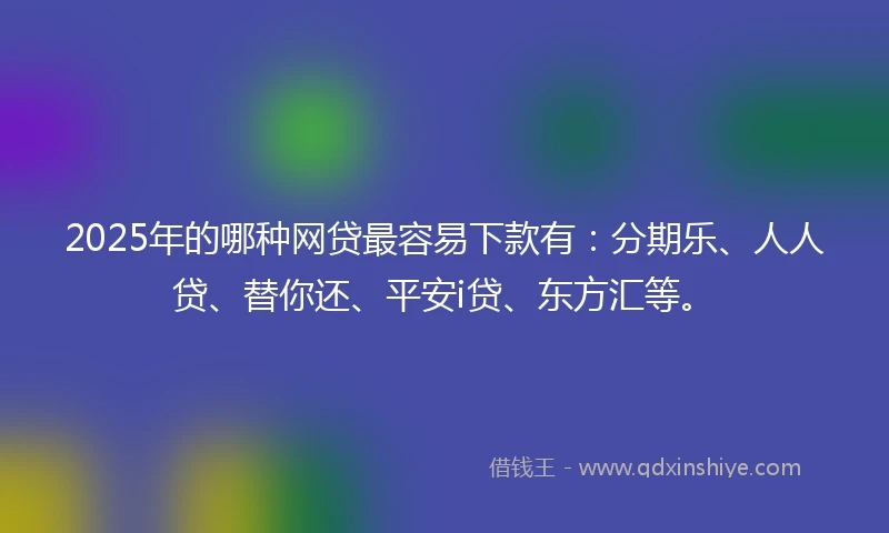 2025年的哪种网贷最容易下款有：分期乐、人人贷、替你还、平安i贷、东方汇等。