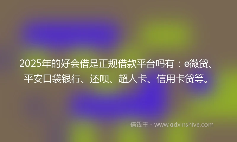 2025年的好会借是正规借款平台吗有：e微贷、平安口袋银行、还呗、超人卡、信用卡贷等。
