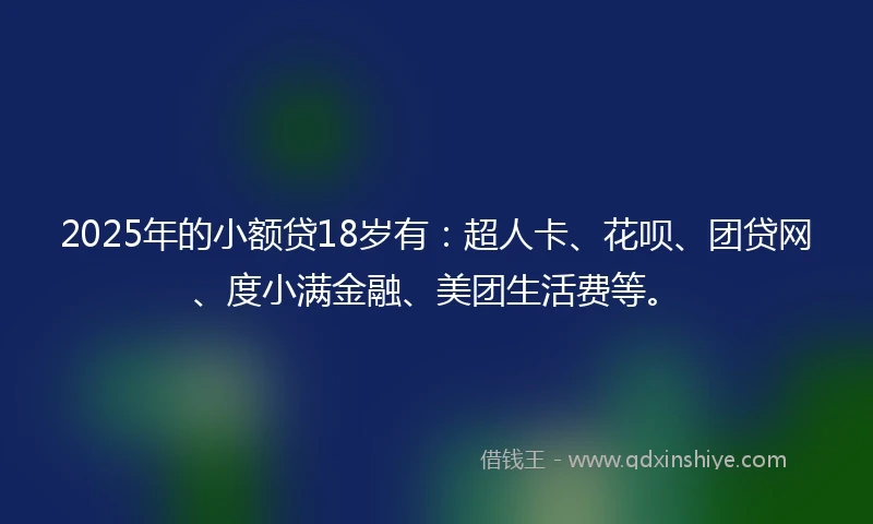 2025年的小额贷18岁有：超人卡、花呗、团贷网、度小满金融、美团生活费等。