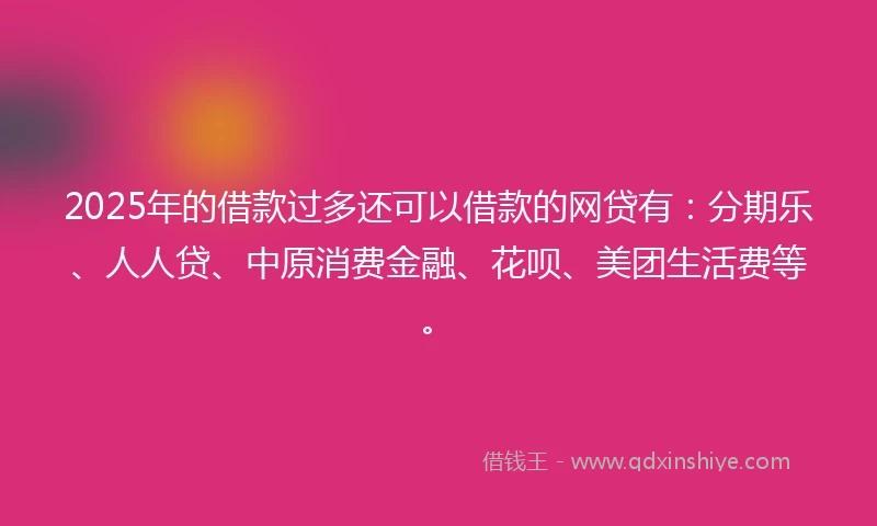 2025年的借款过多还可以借款的网贷有：分期乐、人人贷、中原消费金融、花呗、美团生活费等。