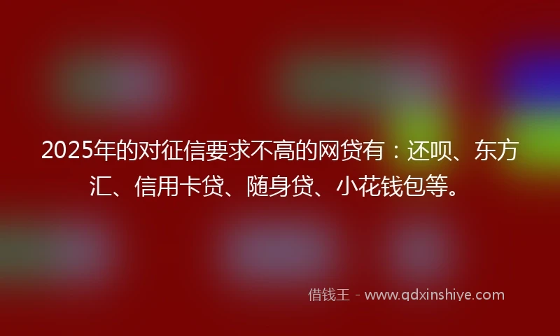 2025年的对征信要求不高的网贷有：还呗、东方汇、信用卡贷、随身贷、小花钱包等。