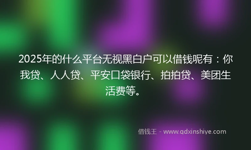 2025年的什么平台无视黑白户可以借钱呢有：你我贷、人人贷、平安口袋银行、拍拍贷、美团生活费等。