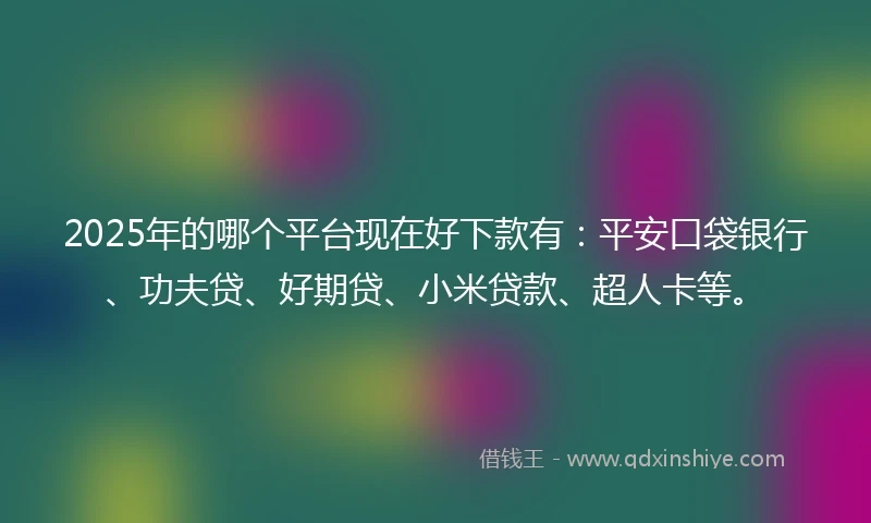 2025年的哪个平台现在好下款有:平安口袋银行、功夫贷、好期贷、小米贷款、超人卡等。