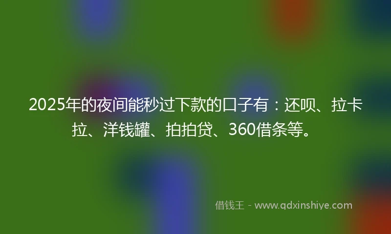 2025年的夜间能秒过下款的口子有：还呗、拉卡拉、洋钱罐、拍拍贷、360借条等。