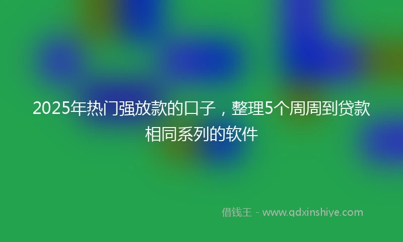 2025年热门强放款的口子，整理5个周周到贷款相同系列的软件