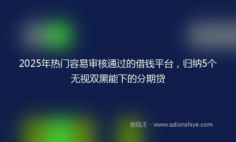 2025年热门容易审核通过的借钱平台，归纳5个无视双黑能下的分期贷