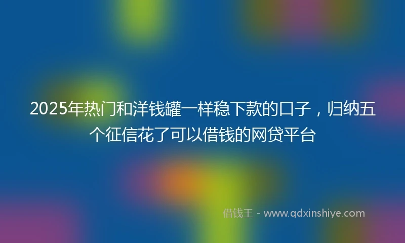2025年热门和洋钱罐一样稳下款的口子，归纳五个征信花了可以借钱的网贷平台