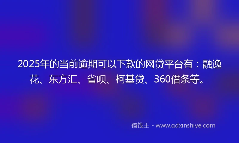 2025年的当前逾期可以下款的网贷平台有：融逸花、东方汇、省呗、柯基贷、360借条等。
