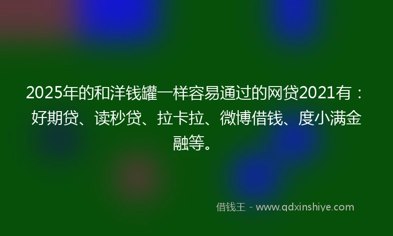 2025年的和洋钱罐一样容易通过的网贷2021有：好期贷、读秒贷、拉卡拉、微博借钱、度小满金融等。