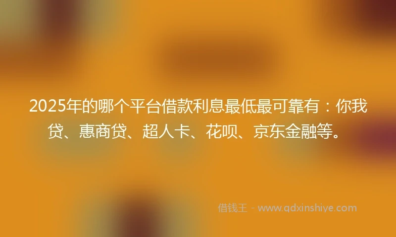2025年的哪个平台借款利息最低最可靠有:你我贷、惠商贷、超人卡、花呗、京东金融等。