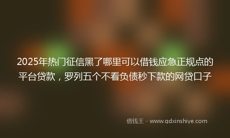 2025年热门征信黑了哪里可以借钱应急正规点的平台贷款，罗列五个不看负债秒下款的网贷口子