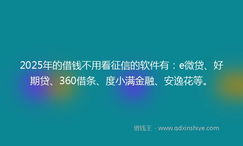 2025年的借钱不用看征信的软件有：e微贷、好期贷、360借条、度小满金融、安逸花等。