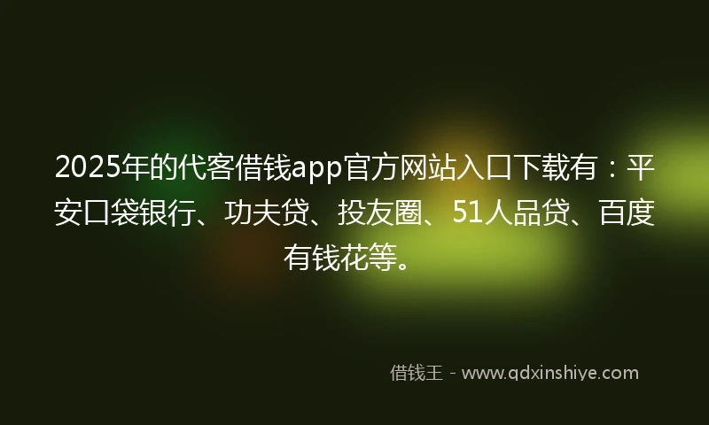 2025年的代客借钱app官方网站入口下载有：平安口袋银行、功夫贷、投友圈、51人品贷、百度有钱花等。