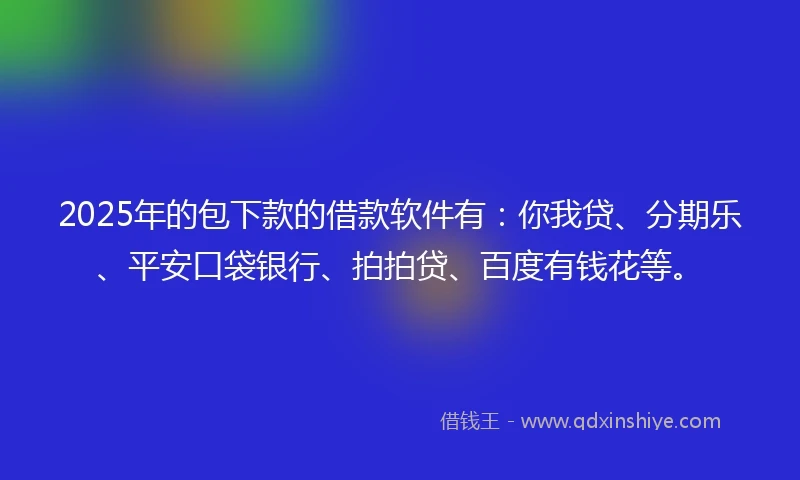 2025年的包下款的借款软件有：你我贷、分期乐、平安口袋银行、拍拍贷、百度有钱花等。