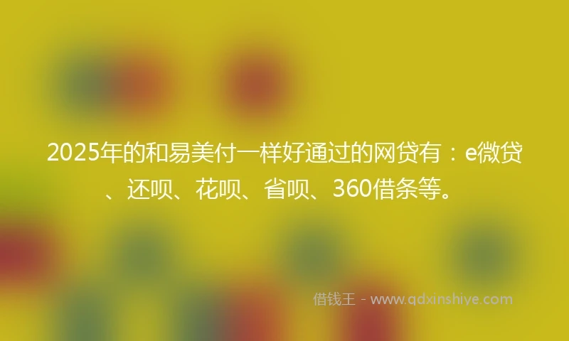 2025年的和易美付一样好通过的网贷有：e微贷、还呗、花呗、省呗、360借条等。