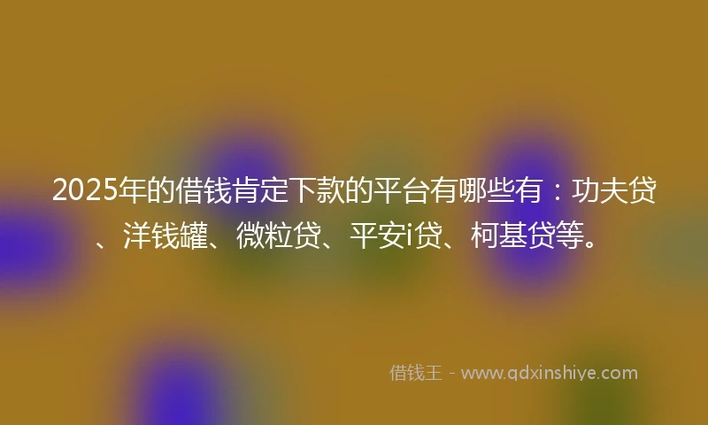 2025年的借钱肯定下款的平台有哪些有：功夫贷、洋钱罐、微粒贷、平安i贷、柯基贷等。