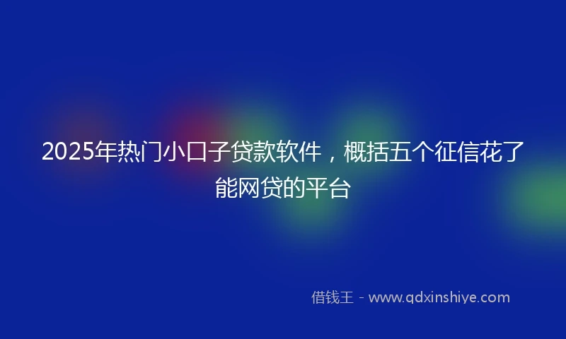 2025年热门小口子贷款软件，概括五个征信花了能网贷的平台