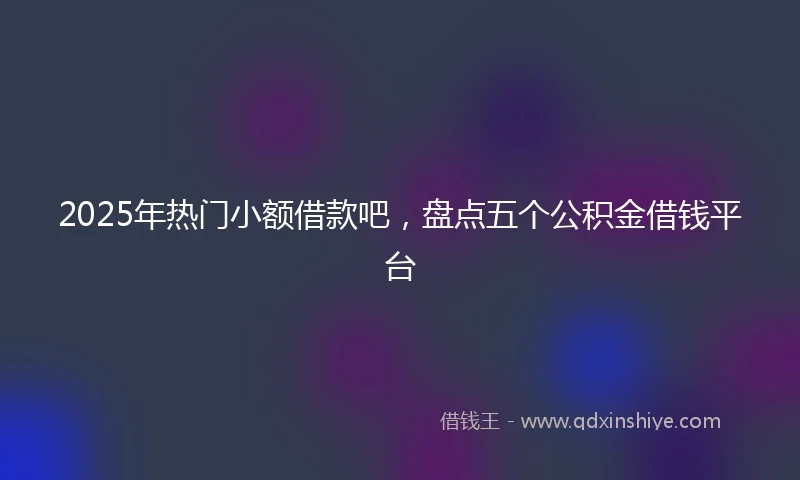 2025年热门小额借款吧，盘点五个公积金借钱平台