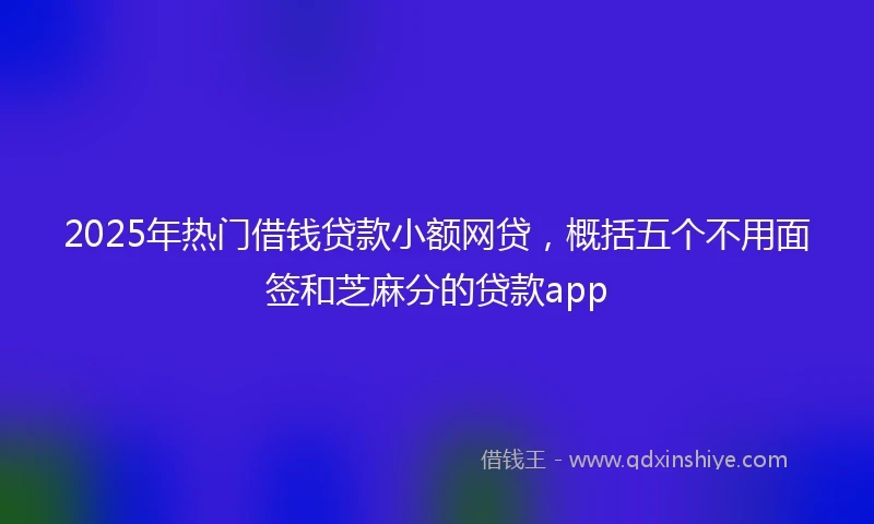 2025年热门借钱贷款小额网贷，概括五个不用面签和芝麻分的贷款app