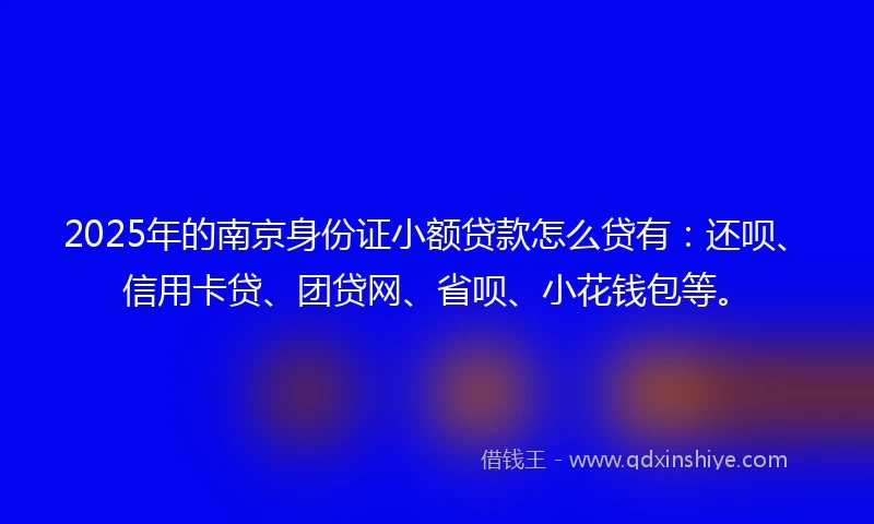2025年的南京身份证小额贷款怎么贷有：还呗、信用卡贷、团贷网、省呗、小花钱包等。