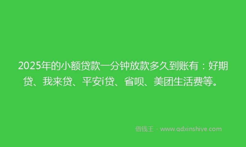 2025年的小额贷款一分钟放款多久到账有：好期贷、我来贷、平安i贷、省呗、美团生活费等。
