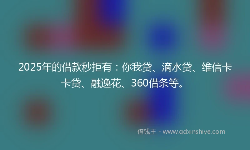 2025年的借款秒拒有：你我贷、滴水贷、维信卡卡贷、融逸花、360借条等。