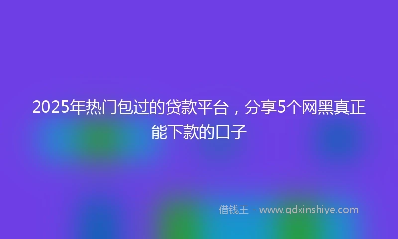 2025年热门包过的贷款平台，分享5个网黑真正能下款的口子