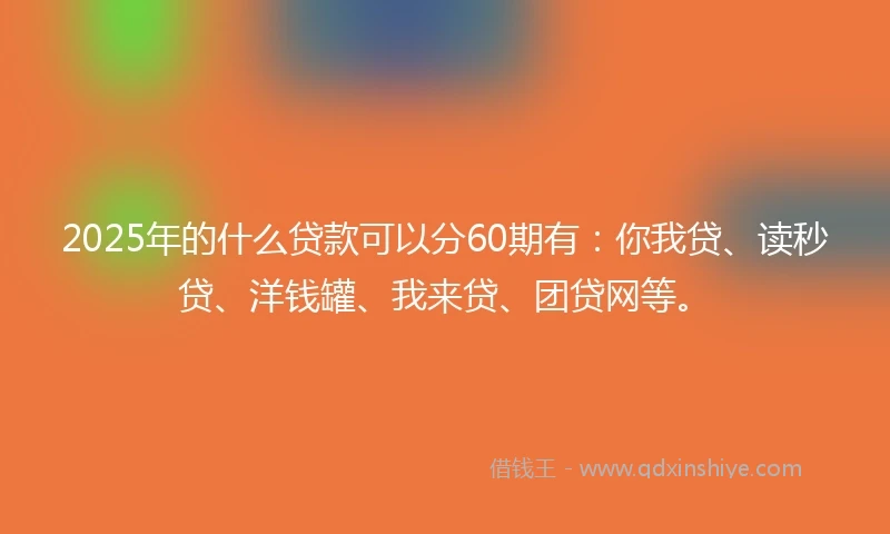 2025年的什么贷款可以分60期有：你我贷、读秒贷、洋钱罐、我来贷、团贷网等。