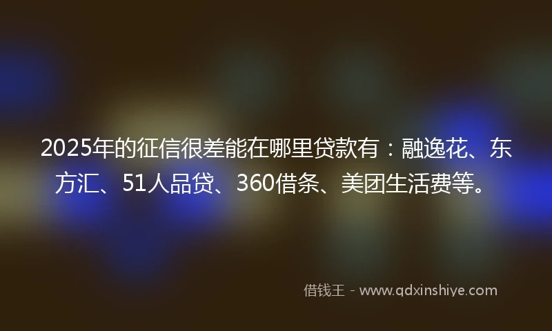2025年的征信很差能在哪里贷款有：融逸花、东方汇、51人品贷、360借条、美团生活费等。