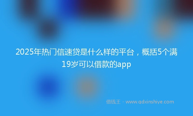 2025年热门信速贷是什么样的平台，概括5个满19岁可以借款的app