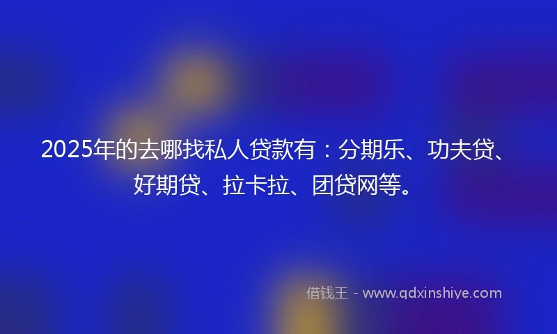2025年的去哪找私人贷款有：分期乐、功夫贷、好期贷、拉卡拉、团贷网等。