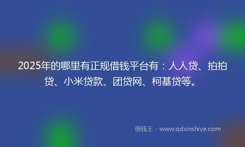 2025年的哪里有正规借钱平台有：人人贷、拍拍贷、小米贷款、团贷网、柯基贷等。