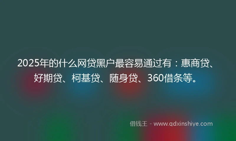 2025年的什么网贷黑户最容易通过有：惠商贷、好期贷、柯基贷、随身贷、360借条等。
