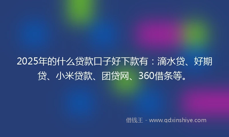 2025年的什么贷款口子好下款有：滴水贷、好期贷、小米贷款、团贷网、360借条等。