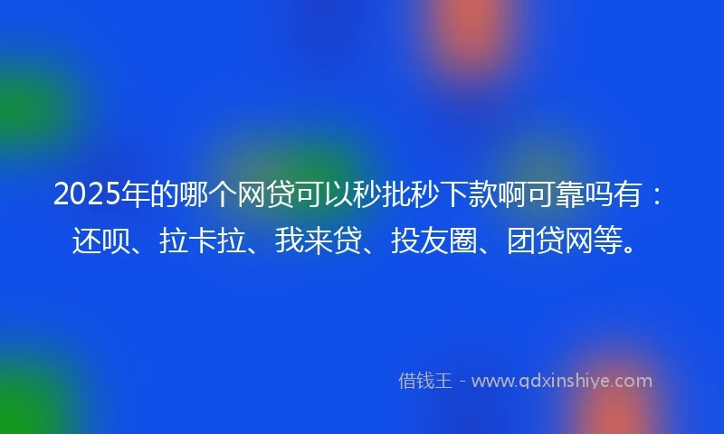 2025年的哪个网贷可以秒批秒下款啊可靠吗有：还呗、拉卡拉、我来贷、投友圈、团贷网等。