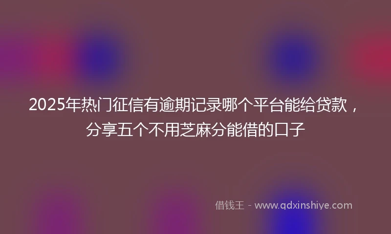 2025年热门征信有逾期记录哪个平台能给贷款，分享五个不用芝麻分能借的口子