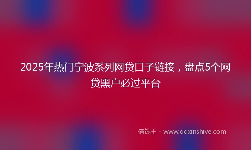2025年热门宁波系列网贷口子链接，盘点5个网贷黑户必过平台