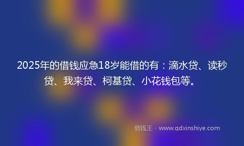 2025年的借钱应急18岁能借的有：滴水贷、读秒贷、我来贷、柯基贷、小花钱包等。
